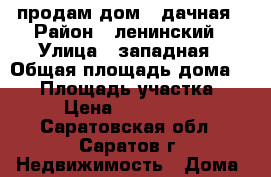 продам дом 2 дачная › Район ­ ленинский › Улица ­ западная › Общая площадь дома ­ 50 › Площадь участка ­ 45 › Цена ­ 1 180 000 - Саратовская обл., Саратов г. Недвижимость » Дома, коттеджи, дачи продажа   . Саратовская обл.,Саратов г.